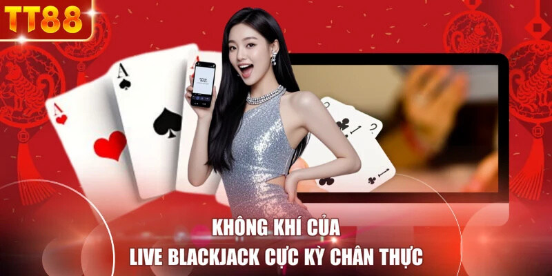 Không khí của live blackjack cực kỳ chân thực