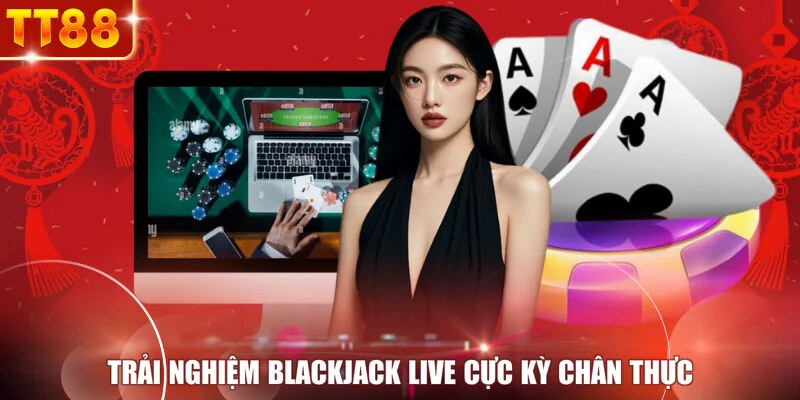 Trải nghiệm blackjack live cực kỳ chân thực